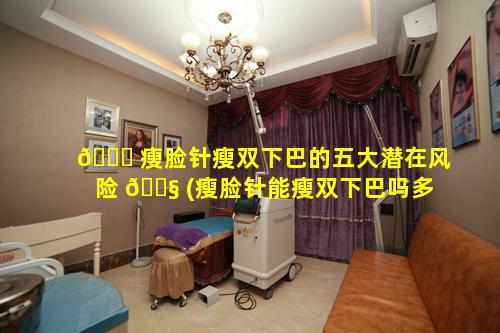 🐘 瘦脸针瘦双下巴的五大潜在风险 🐧 (瘦脸针能瘦双下巴吗多少钱)